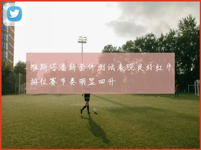维斯塔潘新套件测试表现良好红牛排位赛节奏明显回升